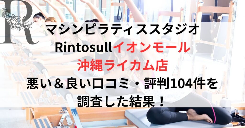 マシンピラティススタジオ Rintosull（リントスル）イオンモール 沖縄ライカム店 悪い＆良い口コミ・評判レビュー104件を 調査した結果！