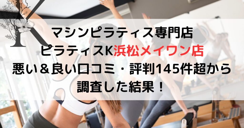 マシンピラティス専門店 ピラティスK浜松メイワン店 悪い＆良い口コミ・評判レビュー145件超から 調査した結果！